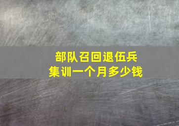 部队召回退伍兵集训一个月多少钱