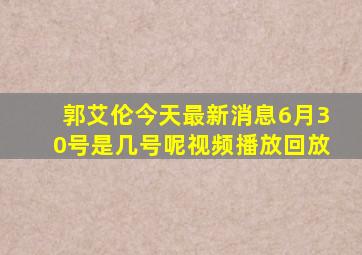 郭艾伦今天最新消息6月30号是几号呢视频播放回放