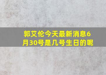 郭艾伦今天最新消息6月30号是几号生日的呢