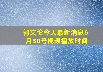 郭艾伦今天最新消息6月30号视频播放时间