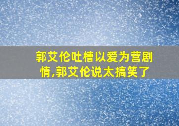 郭艾伦吐槽以爱为营剧情,郭艾伦说太搞笑了