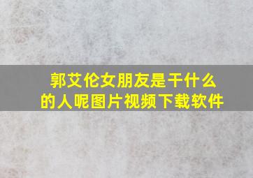 郭艾伦女朋友是干什么的人呢图片视频下载软件