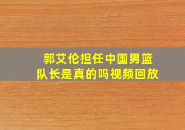 郭艾伦担任中国男篮队长是真的吗视频回放