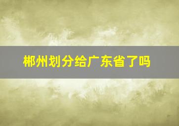 郴州划分给广东省了吗