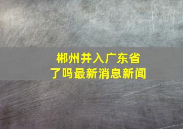 郴州并入广东省了吗最新消息新闻