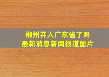 郴州并入广东省了吗最新消息新闻报道图片