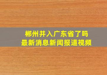 郴州并入广东省了吗最新消息新闻报道视频