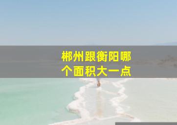 郴州跟衡阳哪个面积大一点