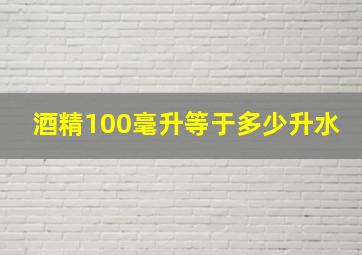 酒精100毫升等于多少升水