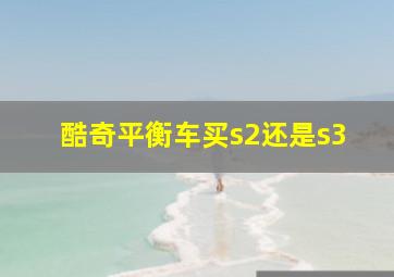 酷奇平衡车买s2还是s3