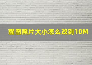 醒图照片大小怎么改到10M