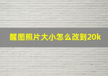 醒图照片大小怎么改到20k