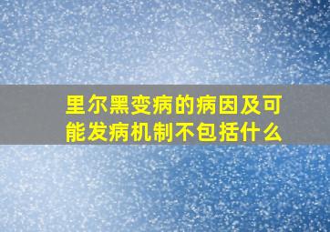 里尔黑变病的病因及可能发病机制不包括什么