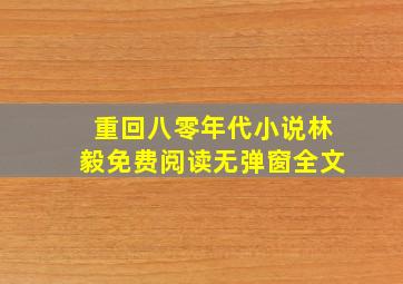 重回八零年代小说林毅免费阅读无弹窗全文