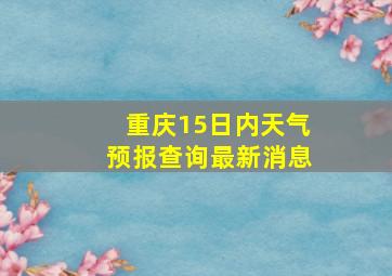 重庆15日内天气预报查询最新消息