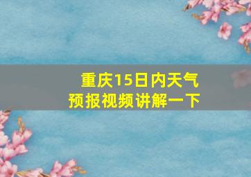 重庆15日内天气预报视频讲解一下