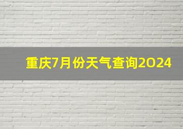 重庆7月份天气查询2O24