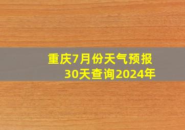 重庆7月份天气预报30天查询2024年