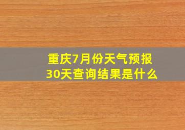 重庆7月份天气预报30天查询结果是什么