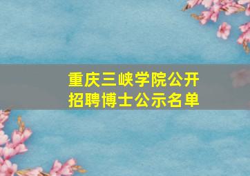 重庆三峡学院公开招聘博士公示名单