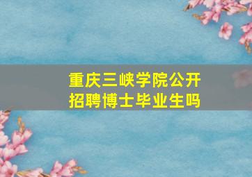 重庆三峡学院公开招聘博士毕业生吗