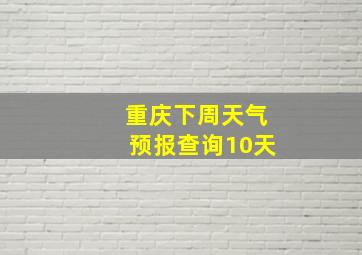 重庆下周天气预报查询10天