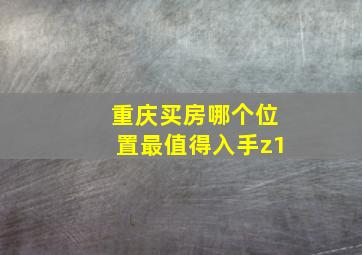 重庆买房哪个位置最值得入手z1