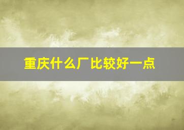 重庆什么厂比较好一点