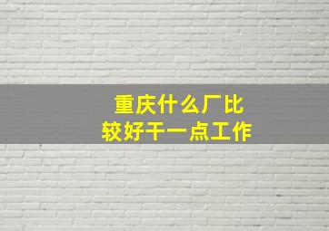 重庆什么厂比较好干一点工作