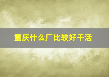 重庆什么厂比较好干活