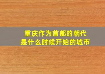 重庆作为首都的朝代是什么时候开始的城市