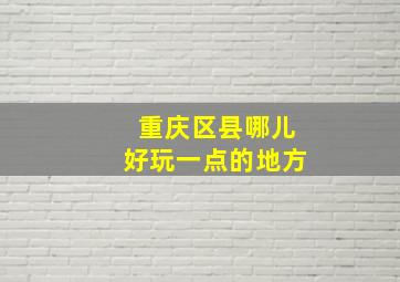 重庆区县哪儿好玩一点的地方