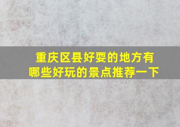 重庆区县好耍的地方有哪些好玩的景点推荐一下