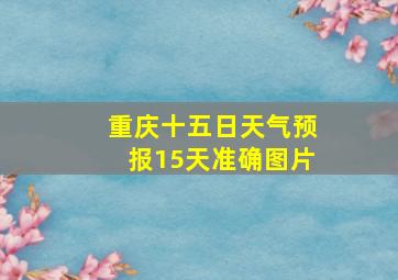 重庆十五日天气预报15天准确图片