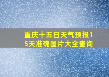 重庆十五日天气预报15天准确图片大全查询