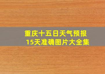 重庆十五日天气预报15天准确图片大全集