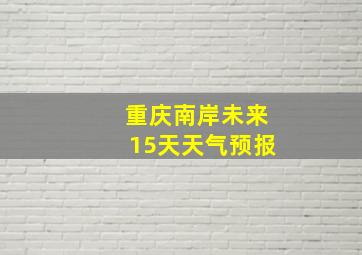 重庆南岸未来15天天气预报