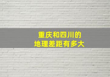 重庆和四川的地理差距有多大