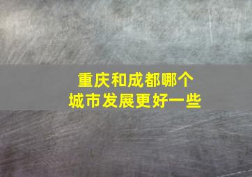 重庆和成都哪个城市发展更好一些