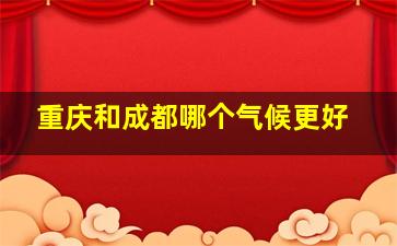 重庆和成都哪个气候更好