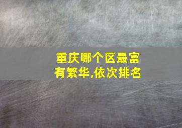 重庆哪个区最富有繁华,依次排名