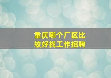 重庆哪个厂区比较好找工作招聘