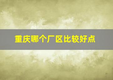 重庆哪个厂区比较好点