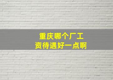 重庆哪个厂工资待遇好一点啊