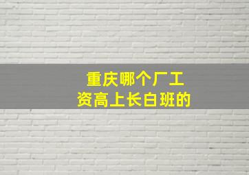 重庆哪个厂工资高上长白班的