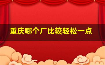 重庆哪个厂比较轻松一点