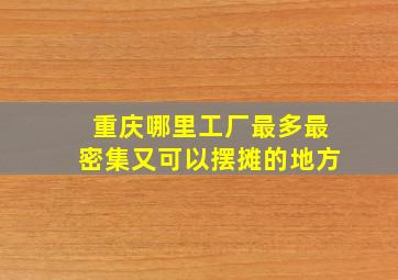 重庆哪里工厂最多最密集又可以摆摊的地方