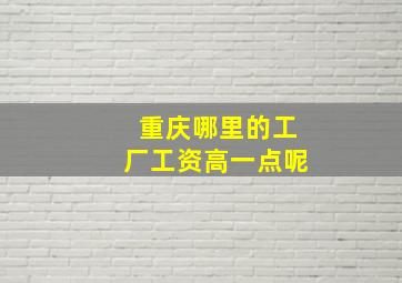 重庆哪里的工厂工资高一点呢