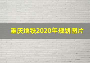 重庆地铁2020年规划图片