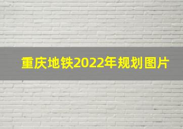 重庆地铁2022年规划图片